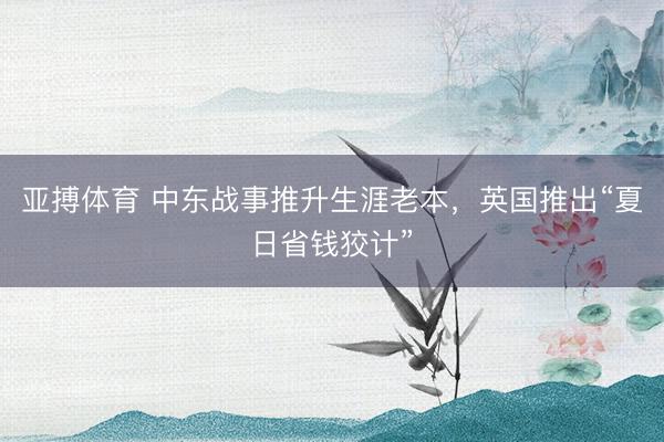 亚搏体育 中东战事推升生涯老本,英国推出“夏日省钱狡计”