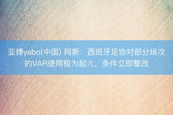 亚搏yabo(中国) 阿斯：西班牙足协对部分场次的VAR使用极为起火，条件立即整改