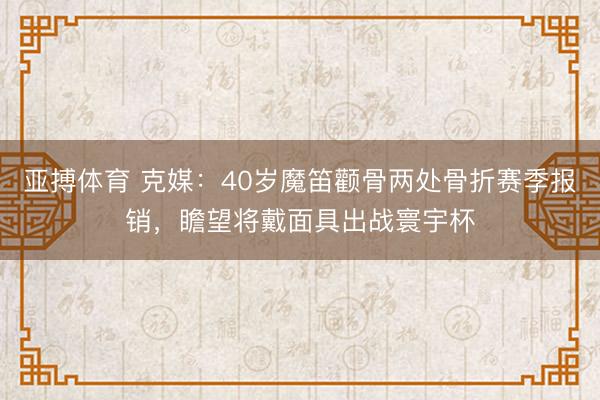 亚搏体育 克媒：40岁魔笛颧骨两处骨折赛季报销，瞻望将戴面具出战寰宇杯