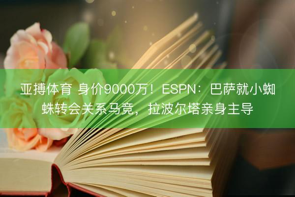 亚搏体育 身价9000万！ESPN：巴萨就小蜘蛛转会关系马竞，拉波尔塔亲身主导