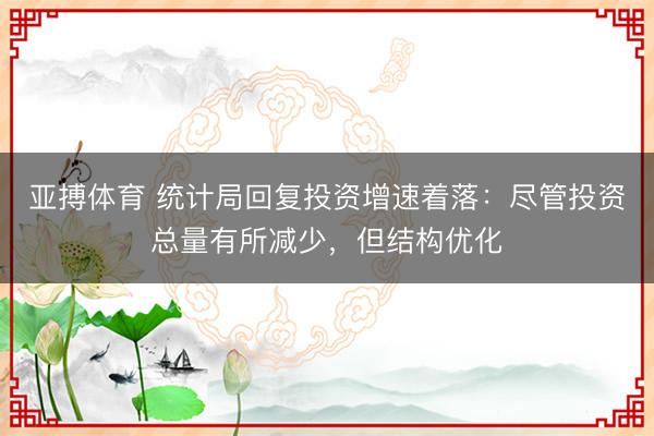 亚搏体育 统计局回复投资增速着落:尽管投资总量有所减少,但结构优化