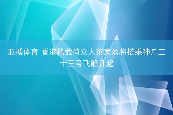 亚搏体育 香港籍载荷众人黎家盈将搭乘神舟二十三号飞船升起