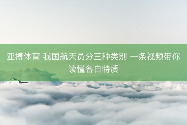 亚搏体育 我国航天员分三种类别 一条视频带你读懂各自特质