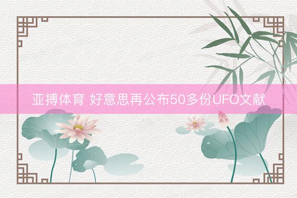 亚搏体育 好意思再公布50多份UFO文献