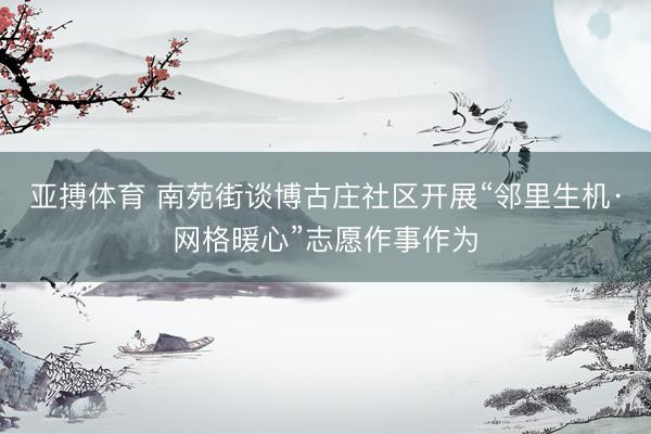 亚搏体育 南苑街谈博古庄社区开展“邻里生机·网格暖心”志愿作事作为