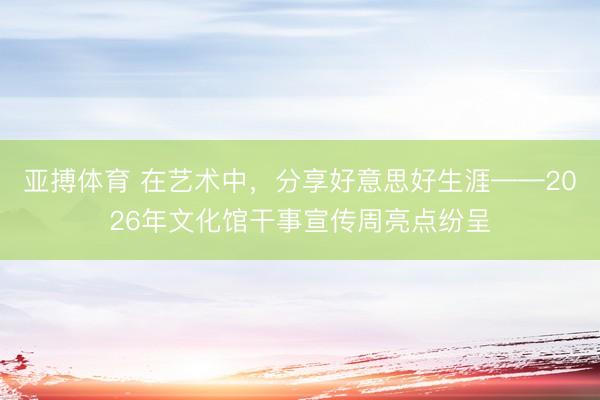 亚搏体育 在艺术中，分享好意思好生涯——2026年文化馆干事宣传周亮点纷呈
