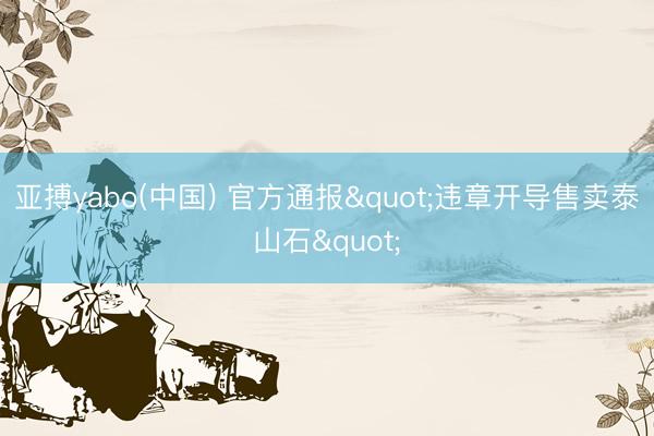 亚搏yabo(中国) 官方通报"违章开导售卖泰山石"