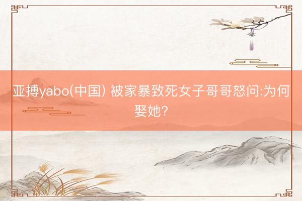 亚搏yabo(中国) 被家暴致死女子哥哥怒问:为何娶她?