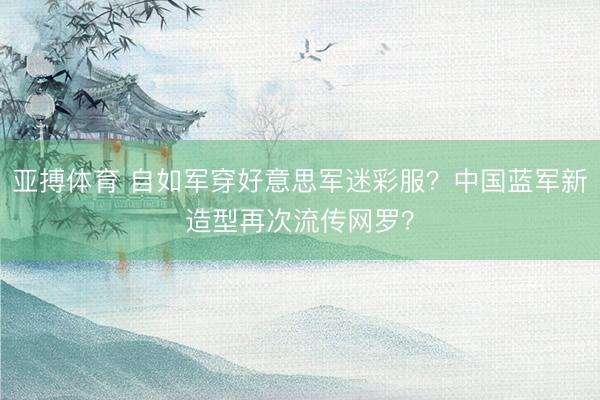 亚搏体育 自如军穿好意思军迷彩服?中国蓝军新造型再次流传网罗?