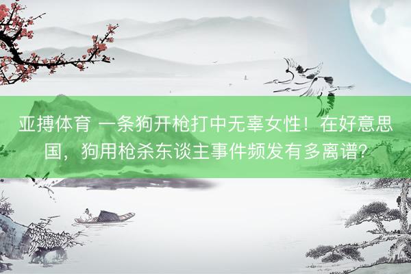 亚搏体育 一条狗开枪打中无辜女性！在好意思国，狗用枪杀东谈主事件频发有多离谱？