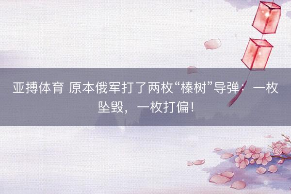 亚搏体育 原本俄军打了两枚“榛树”导弹：一枚坠毁，一枚打偏！