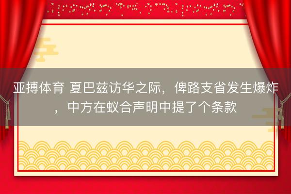 亚搏体育 夏巴兹访华之际，俾路支省发生爆炸，中方在蚁合声明中提了个条款