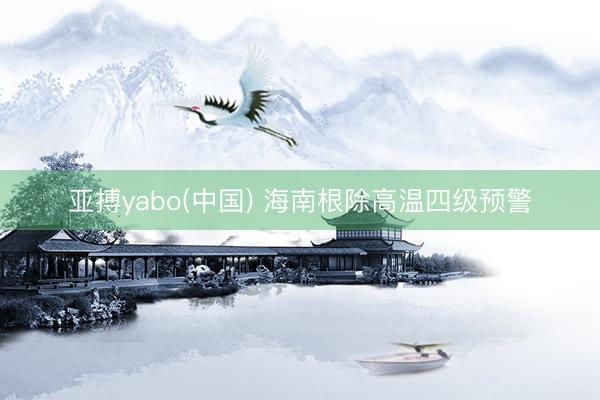 亚搏yabo(中国) 海南根除高温四级预警