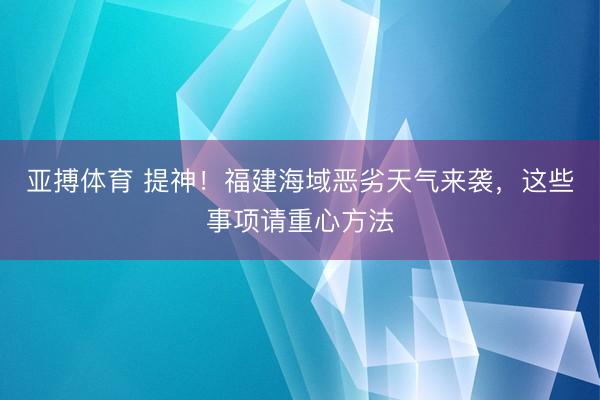 亚搏体育 提神！福建海域恶劣天气来袭，这些事项请重心方法