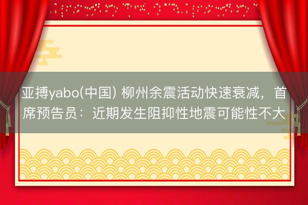亚搏yabo(中国) 柳州余震活动快速衰减，首席预告员：近期发生阻抑性地震可能性不大