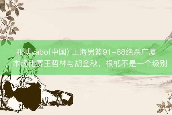 亚搏yabo(中国) 上海男篮91-88绝杀广厦，本场比赛王哲林与胡金秋，根柢不是一个级别