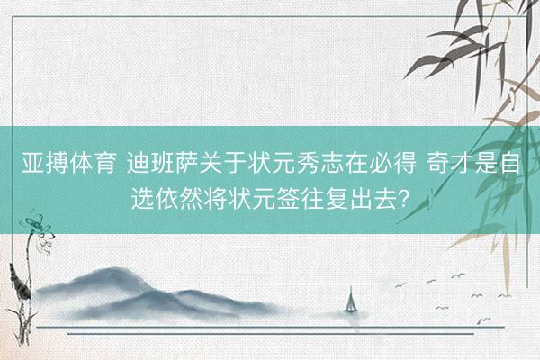 亚搏体育 迪班萨关于状元秀志在必得 奇才是自选依然将状元签往复出去？