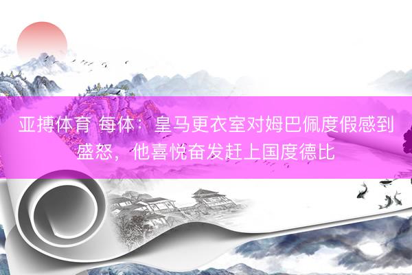 亚搏体育 每体:皇马更衣室对姆巴佩度假感到盛怒,他喜悦奋发赶上国度德比