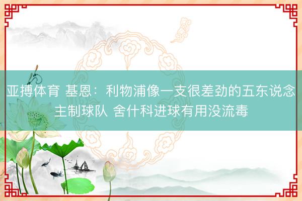 亚搏体育 基恩：利物浦像一支很差劲的五东说念主制球队 舍什科进球有用没流毒