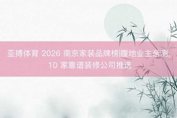 亚搏体育 2026 南京家装品牌榜|腹地业主亲测, 10 家靠谱装修公司推选