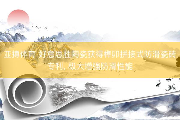 亚搏体育 好意思胜陶瓷获得榫卯拼接式防滑瓷砖专利， 极大增强防滑性能