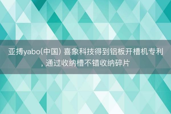 亚搏yabo(中国) 喜象科技得到铝板开槽机专利, 通过收纳槽不错收纳碎片