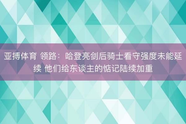 亚搏体育 领路:哈登亮剑后骑士看守强度未能延续 他们给东谈主的惦记陆续加重