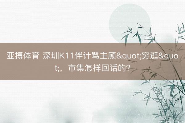 亚搏体育 深圳K11伴计骂主顾"穷逛"，市集怎样回话的？