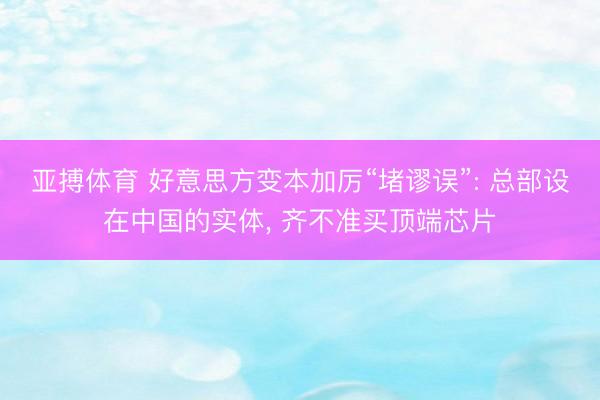 亚搏体育 好意思方变本加厉“堵谬误”: 总部设在中国的实体， 齐不准买顶端芯片