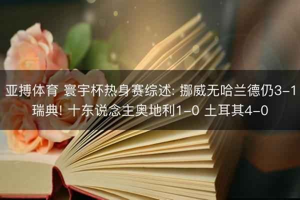 亚搏体育 寰宇杯热身赛综述: 挪威无哈兰德仍3-1瑞典! 十东说念主奥地利1-0 土耳其4-0