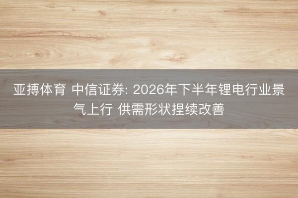 亚搏体育 中信证券: 2026年下半年锂电行业景气上行 供需形状捏续改善