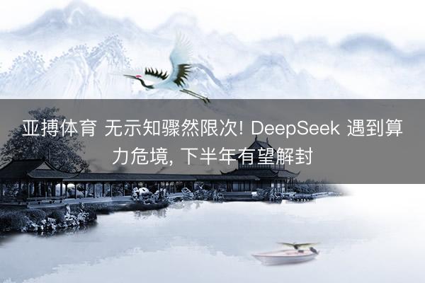 亚搏体育 无示知骤然限次! DeepSeek 遇到算力危境， 下半年有望解封