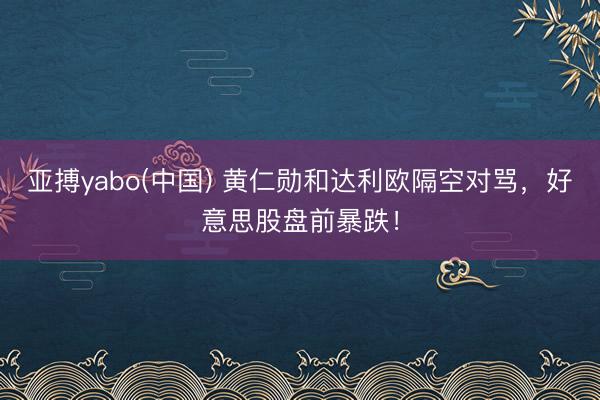 亚搏yabo(中国) 黄仁勋和达利欧隔空对骂，好意思股盘前暴跌！