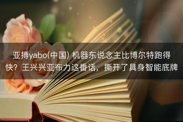 亚搏yabo(中国) 机器东说念主比博尔特跑得快？王兴兴亚布力这番话，撕开了具身智能底牌