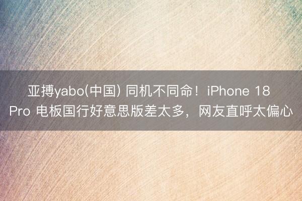亚搏yabo(中国) 同机不同命！iPhone 18 Pro 电板国行好意思版差太多，网友直呼太偏心