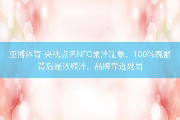 亚搏体育 央视点名NFC果汁乱象，100%瑰丽背后是浓缩汁，品牌靠近处罚