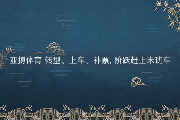 亚搏体育 转型、上车、补票， 阶跃赶上末班车