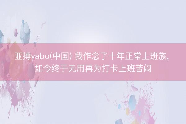 亚搏yabo(中国) 我作念了十年正常上班族， 如今终于无用再为打卡上班苦闷