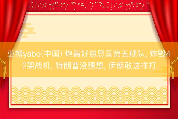 亚搏yabo(中国) 炮轰好意思国第五舰队， 炸毁42架战机， 特朗普没猜想， 伊朗敢这样打