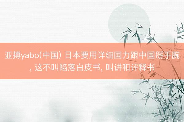 亚搏yabo(中国) 日本要用详细国力跟中国掰手腕， 这不叫陷落白皮书， 叫讲和评释书