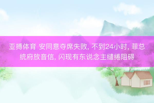 亚搏体育 安同意夺席失败， 不到24小时， 菲总统府放音信， 闪现有东说念主缱绻阻碍