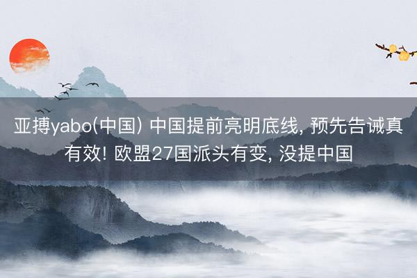 亚搏yabo(中国) 中国提前亮明底线， 预先告诫真有效! 欧盟27国派头有变， 没提中国