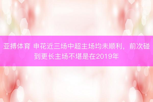 亚搏体育 申花近三场中超主场均未顺利，前次碰到更长主场不堪是在2019年