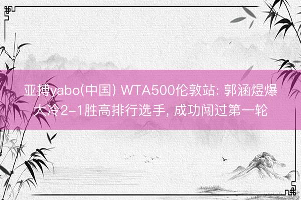 亚搏yabo(中国) WTA500伦敦站: 郭涵煜爆大冷2-
