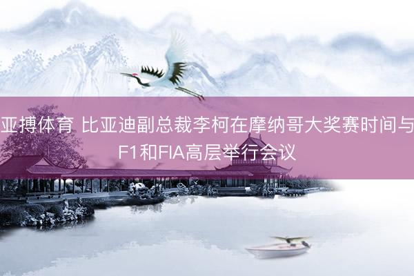 亚搏体育 比亚迪副总裁李柯在摩纳哥大奖赛时间与F1和FIA高层举行会议