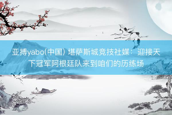 亚搏yabo(中国) 堪萨斯城竞技社媒:迎接天下冠军阿根廷队来到咱们的历练场
