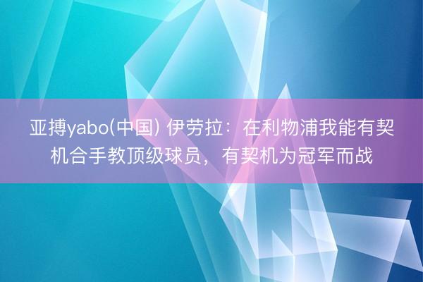 亚搏yabo(中国) 伊劳拉：在利物浦我能有契机合手教顶级球员，有契机为冠军而战