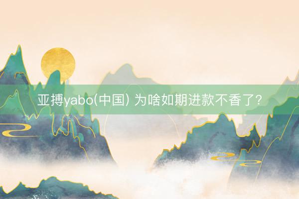 亚搏yabo(中国) 为啥如期进款不香了?