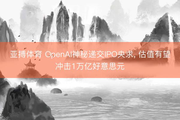 亚搏体育 OpenAI神秘递交IPO央求， 估值有望冲击1万亿好意思元