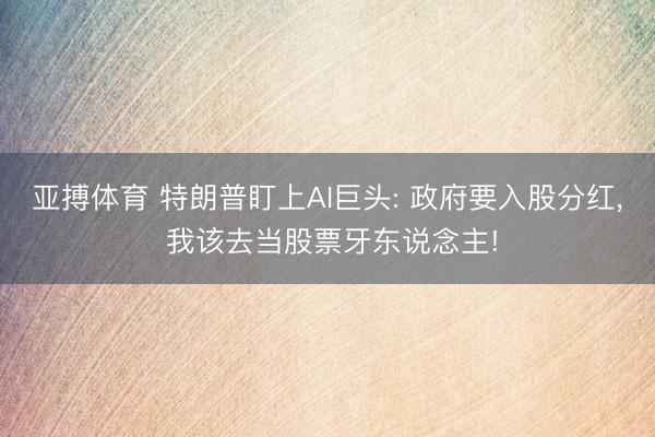 亚搏体育 特朗普盯上AI巨头: 政府要入股分红， 我该去当股票牙东说念主!